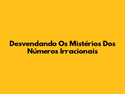 Desvendando Os Mistérios Dos Números Irracionais