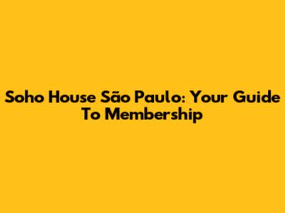 Soho House São Paulo: Your Guide To Membership
